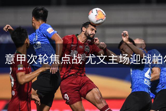 意甲次轮焦点战 尤文主场迎战帕尔马盼连胜