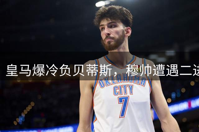 皇马爆冷负贝蒂斯，穆帅遭遇二进宫首败